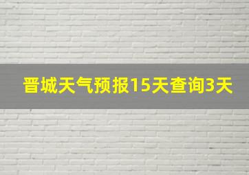 晋城天气预报15天查询3天