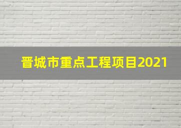 晋城市重点工程项目2021