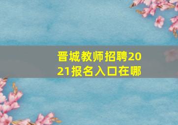 晋城教师招聘2021报名入口在哪