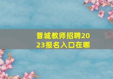 晋城教师招聘2023报名入口在哪