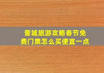 晋城旅游攻略春节免费门票怎么买便宜一点