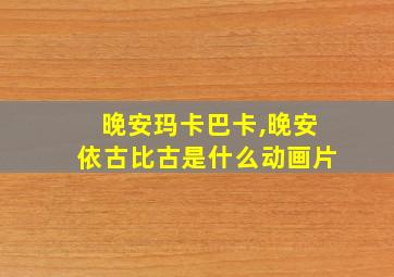 晚安玛卡巴卡,晚安依古比古是什么动画片