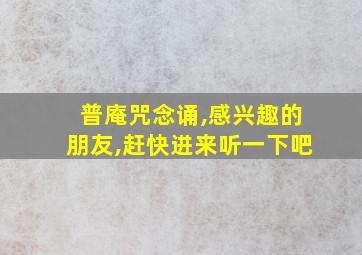 普庵咒念诵,感兴趣的朋友,赶快进来听一下吧