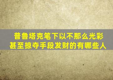 普鲁塔克笔下以不那么光彩甚至掠夺手段发财的有哪些人