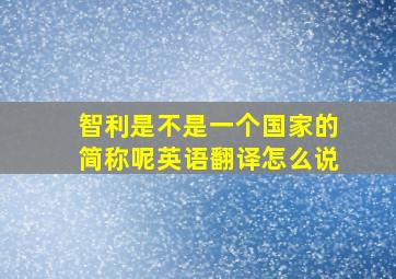 智利是不是一个国家的简称呢英语翻译怎么说