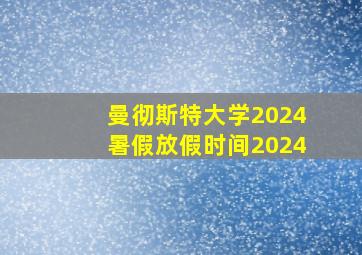 曼彻斯特大学2024暑假放假时间2024