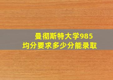 曼彻斯特大学985均分要求多少分能录取