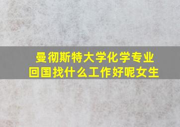 曼彻斯特大学化学专业回国找什么工作好呢女生