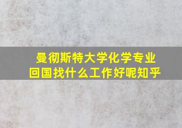 曼彻斯特大学化学专业回国找什么工作好呢知乎