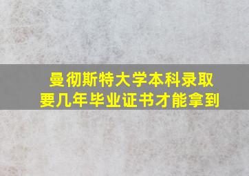 曼彻斯特大学本科录取要几年毕业证书才能拿到