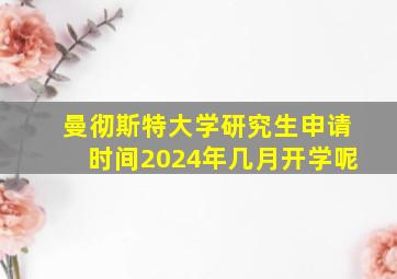 曼彻斯特大学研究生申请时间2024年几月开学呢