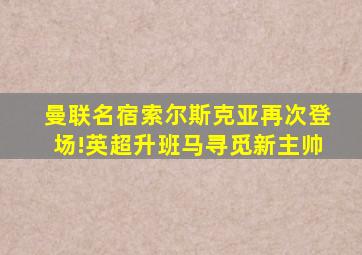 曼联名宿索尔斯克亚再次登场!英超升班马寻觅新主帅