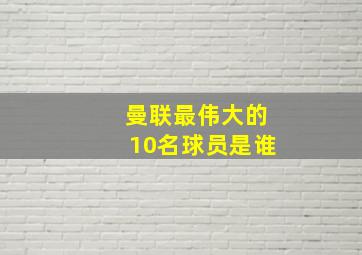 曼联最伟大的10名球员是谁