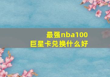 最强nba100巨星卡兑换什么好