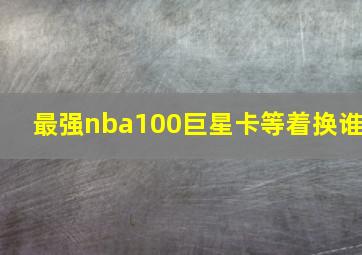 最强nba100巨星卡等着换谁