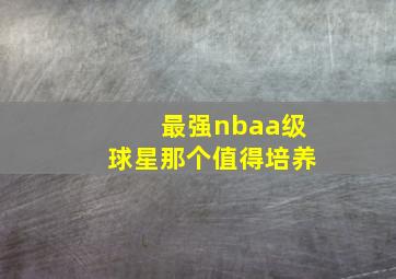 最强nbaa级球星那个值得培养