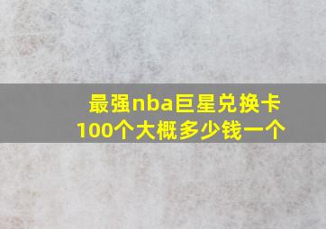 最强nba巨星兑换卡100个大概多少钱一个