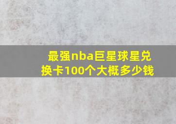 最强nba巨星球星兑换卡100个大概多少钱