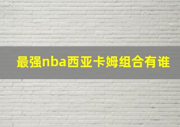 最强nba西亚卡姆组合有谁