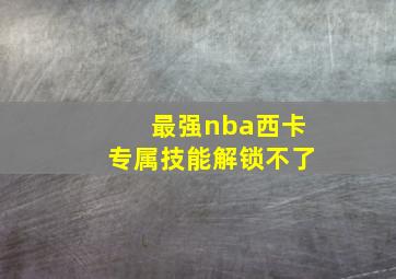 最强nba西卡专属技能解锁不了