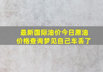 最新国际油价今日原油价格查询梦见自己车丢了