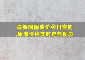 最新国际油价今日查询,原油价格实时走势图表