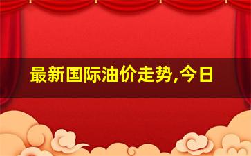 最新国际油价走势,今日