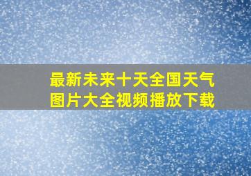 最新未来十天全国天气图片大全视频播放下载