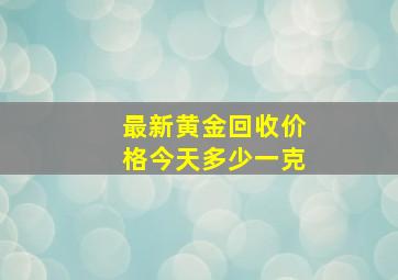 最新黄金回收价格今天多少一克