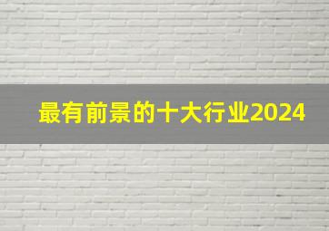 最有前景的十大行业2024