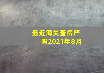 最近海关查得严吗2021年8月