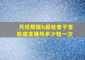 月经期做b超检查子宫肌瘤准确吗多少钱一次