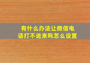 有什么办法让微信电话打不进来吗怎么设置