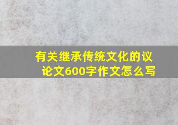 有关继承传统文化的议论文600字作文怎么写