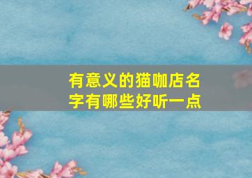 有意义的猫咖店名字有哪些好听一点