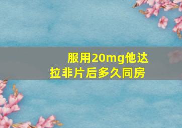 服用20mg他达拉非片后多久同房