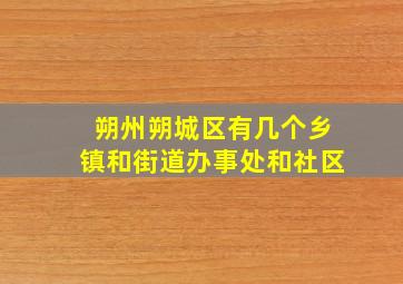 朔州朔城区有几个乡镇和街道办事处和社区