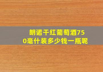 朗诺干红葡萄酒750毫什装多少钱一瓶呢