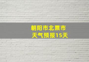 朝阳市北票市天气预报15天