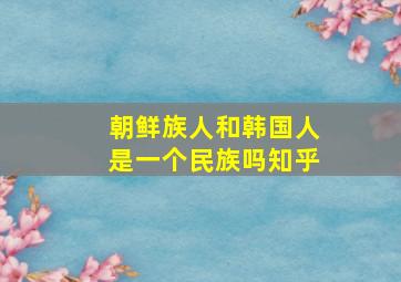 朝鲜族人和韩国人是一个民族吗知乎