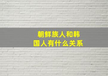 朝鲜族人和韩国人有什么关系