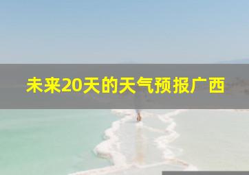 未来20天的天气预报广西