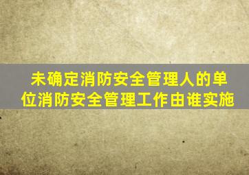 未确定消防安全管理人的单位消防安全管理工作由谁实施