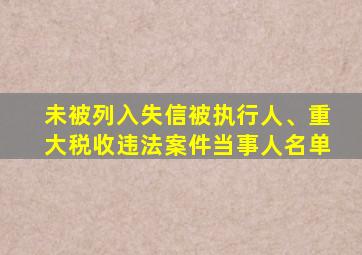 未被列入失信被执行人、重大税收违法案件当事人名单