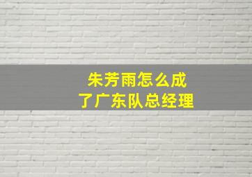 朱芳雨怎么成了广东队总经理