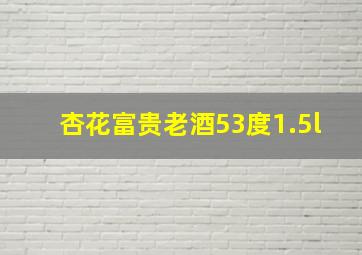 杏花富贵老酒53度1.5l