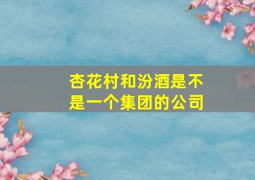 杏花村和汾酒是不是一个集团的公司