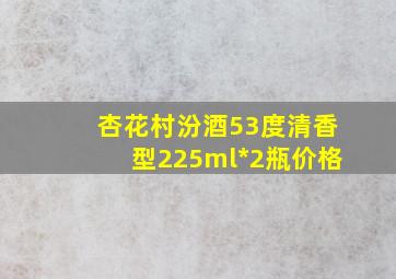 杏花村汾酒53度清香型225ml*2瓶价格