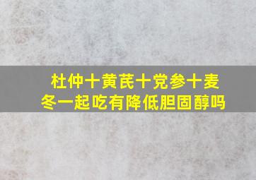 杜仲十黄芪十党参十麦冬一起吃有降低胆固醇吗