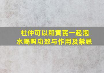 杜仲可以和黄芪一起泡水喝吗功效与作用及禁忌